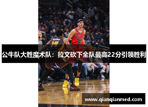 公牛队大胜魔术队:拉文砍下全队最高22分引领胜利